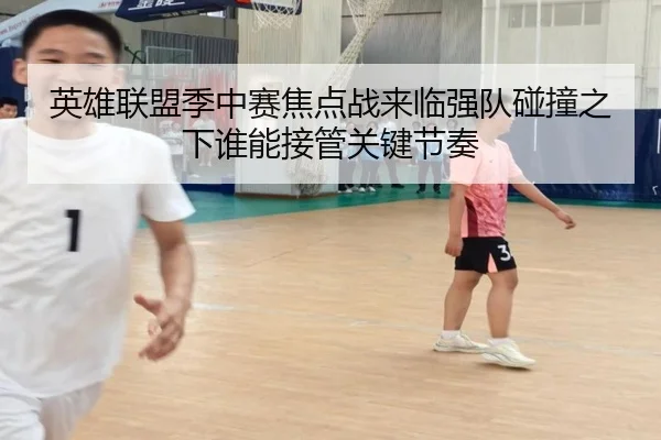 英雄联盟季中赛焦点战来临强队碰撞之下谁能接管关键节奏
